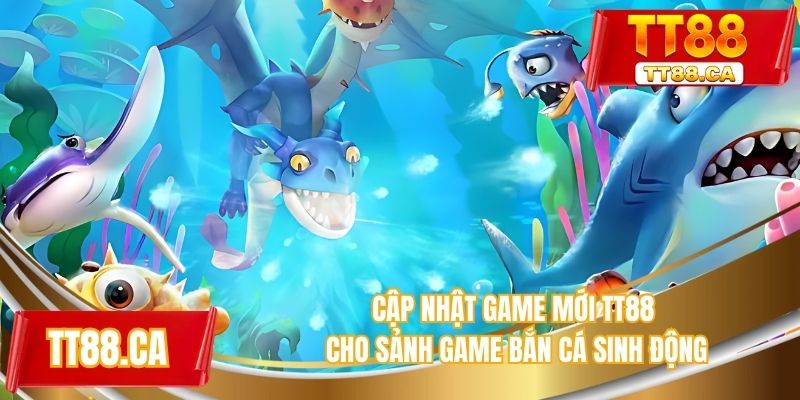 Cập nhật game mới TT88 cho sảnh game bắn cá sinh động